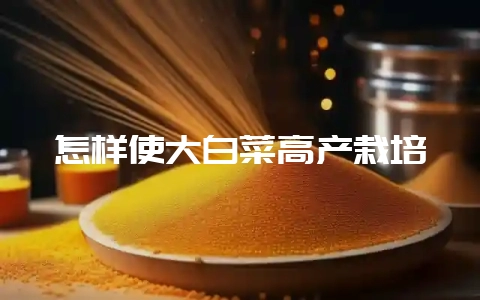 怎样使大白菜高产栽培-会东网
