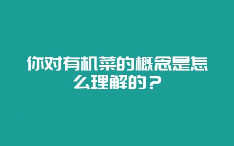 你对有机菜的概念是怎么理解的？-会东网