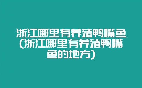 浙江哪里有养殖鸭嘴鱼(浙江哪里有养殖鸭嘴鱼的地方)-会东网