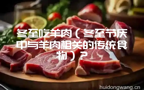 冬至吃羊肉(冬至节庆中与羊肉相关的传统食物)?-会东网