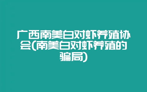 广西南美白对虾养殖协会(南美白对虾养殖的骗局)-会东网