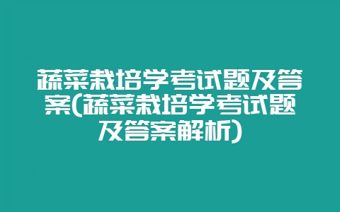 蔬菜栽培学考试题及答案(蔬菜栽培学考试题及答案解析)-会东网