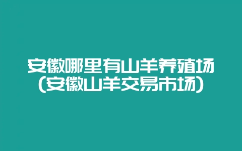 安徽哪里有山羊养殖场(安徽山羊交易市场)-会东网