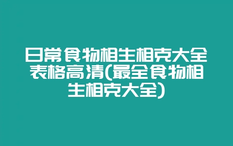 日常食物相生相克大全表格高清(最全食物相生相克大全)-会东网