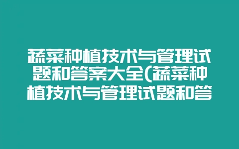 蔬菜种植技术与管理试题和答案大全(蔬菜种植技术与管理试题和答案大全图片)-会东网