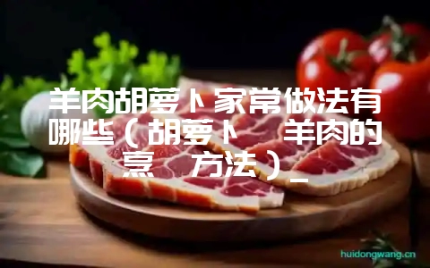 羊肉胡萝卜家常做法有哪些(胡萝卜炖羊肉的烹饪方法)_插图 羊肉胡萝卜家常做法有哪些(胡萝卜炖羊肉的烹饪方法)_插图