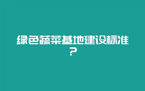 绿色蔬菜基地建设标准？-会东网