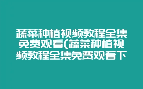 蔬菜种植视频教程全集免费观看(蔬菜种植视频教程全集免费观看下载)-会东网