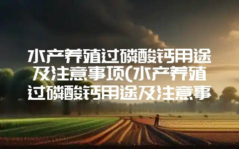 水产养殖过磷酸钙用途及注意事项(水产养殖过磷酸钙用途及注意事项图片)-会东网