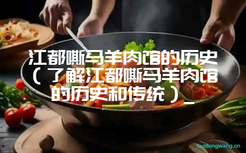 江都嘶马羊肉馆的历史(了解江都嘶马羊肉馆的历史和传统)_-会东网