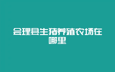 会理县生猪养殖农场在哪里插图 会理县生猪养殖农场在哪里插图
