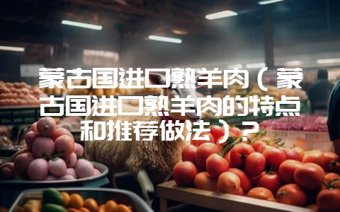 蒙古国进口熟羊肉(蒙古国进口熟羊肉的特点和推荐做法)?插图 蒙古国进口熟羊肉(蒙古国进口熟羊肉的特点和推荐做法)?插图