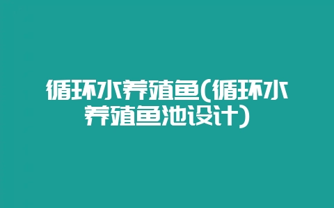 循环水养殖鱼(循环水养殖鱼池设计)-会东网