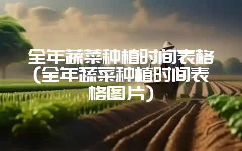 全年蔬菜种植时间表格(全年蔬菜种植时间表格图片)-会东网