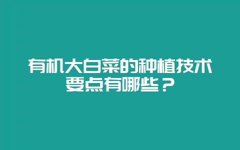 有机大白菜的种植技术要点有哪些？-会东网