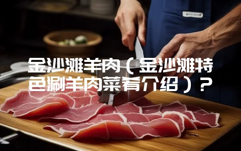 金沙滩羊肉（金沙滩特色涮羊肉菜肴介绍）？-会东网