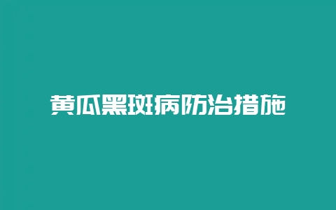 黄瓜黑斑病防治措施-会东网