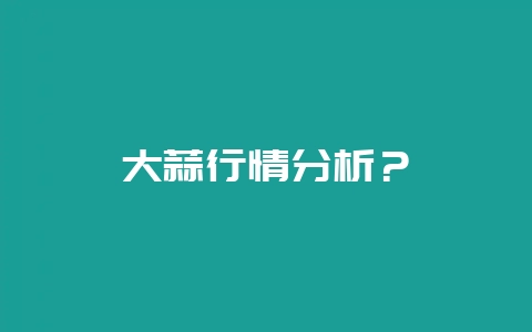 大蒜行情分析？-会东网