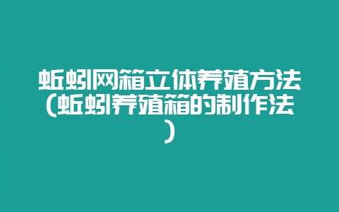 蚯蚓网箱立体养殖方法(蚯蚓养殖箱的制作法)-会东网