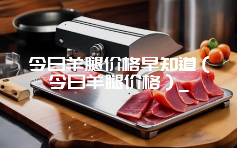 今日羊腿价格早知道(今日羊腿价格)_-会东网