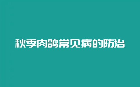 秋季肉鸽常见病的防治-会东网