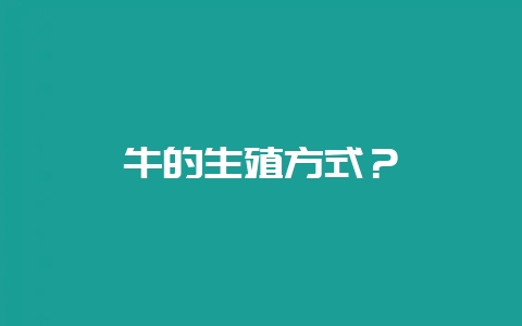 牛的生殖方式？-会东网