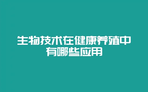 生物技术在健康养殖中有哪些应用-会东网