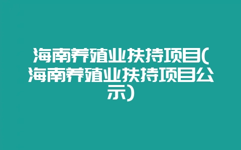 海南养殖业扶持项目(海南养殖业扶持项目公示)-会东网