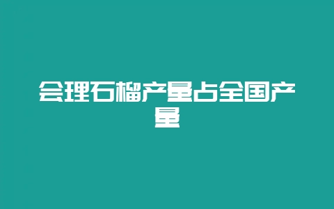 会理石榴产量占全国产量-会东网