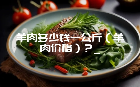 羊肉多少钱一公斤(羊肉价格)?_-会东网