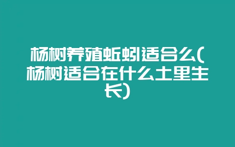 杨树养殖蚯蚓适合么(杨树适合在什么土里生长)-会东网