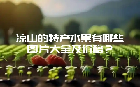 凉山的特产水果有哪些图片大全及价格?-会东网