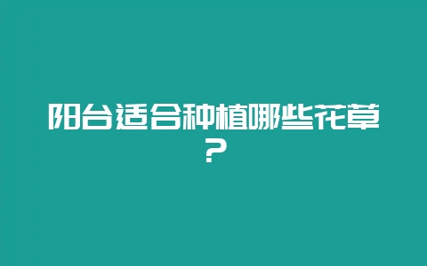 阳台适合种植哪些花草?-会东网