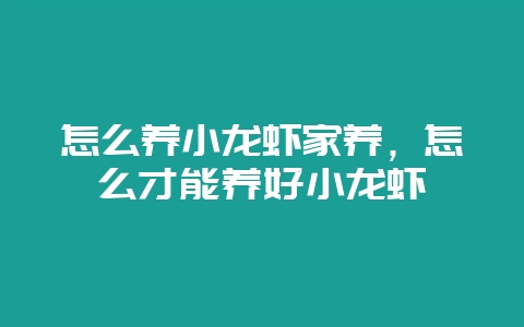 怎么养小龙虾家养，怎么才能养好小龙虾-会东网