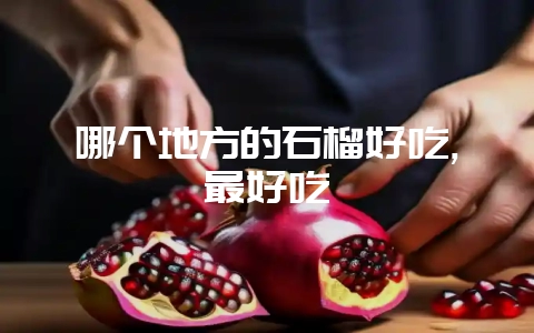 哪个地方的石榴好吃,最好吃-会东网