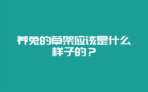 养兔的草架应该是什么样子的？-会东网