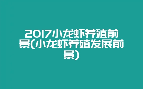 2017小龙虾养殖前景(小龙虾养殖发展前景)-会东网