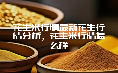 花生米行情最新花生行情分析，花生米行情怎么样-会东网