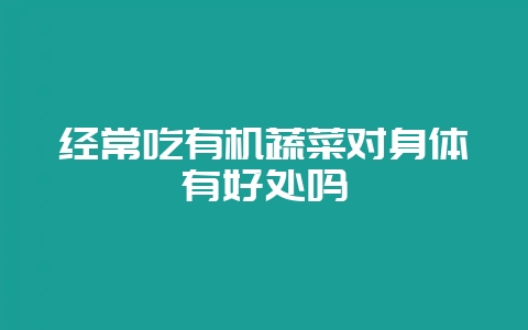 经常吃有机蔬菜对身体有好处吗-会东网