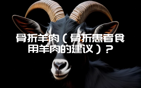 骨折羊肉（骨折患者食用羊肉的建议）？-会东网