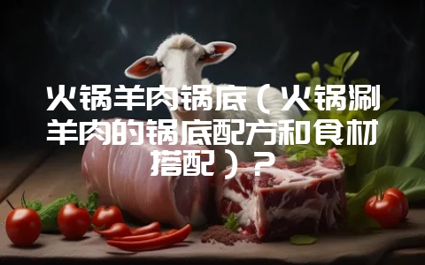 火锅羊肉锅底(火锅涮羊肉的锅底配方和食材搭配)?插图 火锅羊肉锅底(火锅涮羊肉的锅底配方和食材搭配)?插图