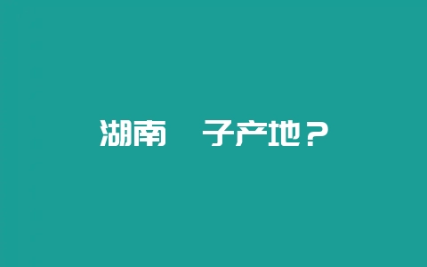 湖南桔子产地？-会东网