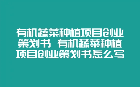 有机蔬菜种植项目创业策划书 有机蔬菜种植项目创业策划书怎么写-会东网