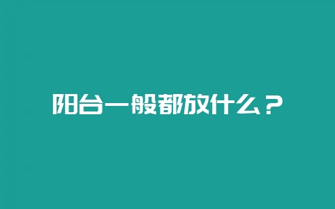 阳台一般都放什么？-会东网
