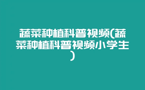 蔬菜种植科普视频(蔬菜种植科普视频小学生)-会东网