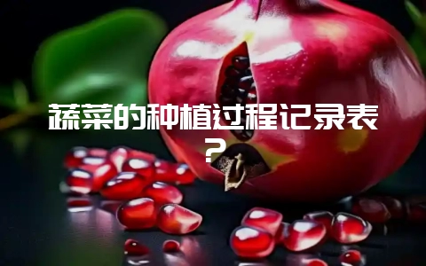蔬菜的种植过程记录表？-会东网