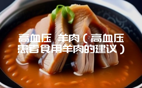 高血压 羊肉（高血压患者食用羊肉的建议）-会东网