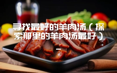 寻找最好的羊肉汤(探索那里的羊肉汤最好)_-会东网