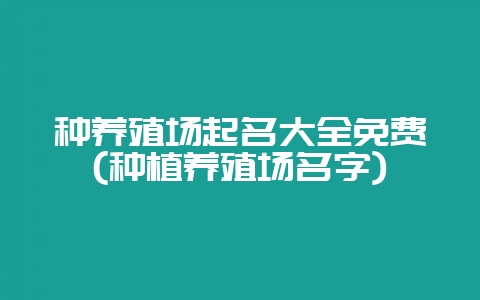 种养殖场起名大全免费(种植养殖场名字)-会东网