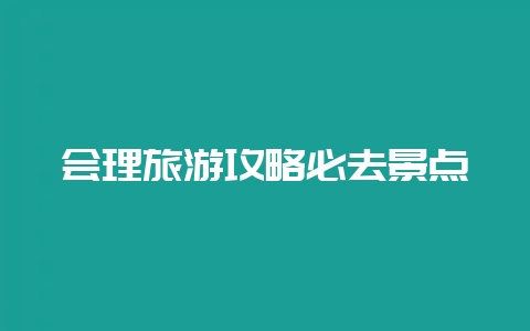 会理旅游攻略必去景点插图 会理旅游攻略必去景点插图